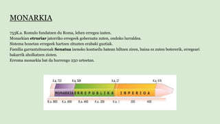 MONARKIA
753K.a. Romulo fundatzen du Roma, lehen erregea izaten.
Monarkian etruriar jatorriko erregeek gobernatu zuten, on...
