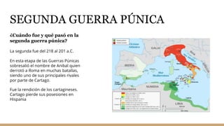 SEGUNDA GUERRA PÚNICA
¿Cuándo fue y qué pasó en la
segunda guerra púnica?
La segunda fue del 218 al 201 a.C.
En esta etapa de las Guerras Púnicas
sobresalió el nombre de Anibal quien
derrotó a Roma en muchas batallas,
siendo uno de sus principales rivales
por parte de Cartago.
Fue la rendición de los cartagineses.
Cartago pierde sus posesiones en
Hispania
 