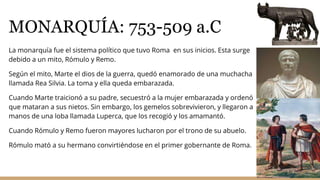 MONARQUÍA: 753-509 a.C
La monarquía fue el sistema político que tuvo Roma en sus inicios. Esta surge
debido a un mito, Róm...