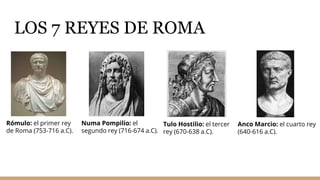 LOS 7 REYES DE ROMA
Rómulo: el primer rey
de Roma (753-716 a.C).
Numa Pompilio: el
segundo rey (716-674 a.C).
Tulo Hostili...