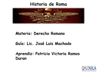 Historia de Roma
Materia: Derecho Romano
Guía: Lic. José Luis Machado
Aprendiz: Patricia Victoria Ramos
Duran
 