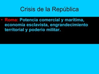 Crisis de la República <ul><li>Roma:  Potencia comercial y marítima, economía esclavista, engrandecimiento territorial y p...