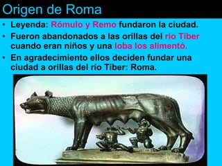 Origen de Roma <ul><li>Leyenda:  Rómulo y Remo  fundaron la ciudad. </li></ul><ul><li>Fueron abandonados a las orillas del...
