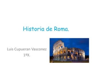 Historia de Roma.
Luis Cupueran Vasconez
1ºX.
 