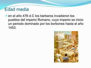 Edad media
 en el año 476 d.C los barbaros invadieron los
 pueblos del imperio Romano, cuyo imperio se inicio
 un periodo dominado por los borbones hasta el año
 1453.
 
