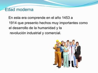 Edad moderna
 En esta era comprende en el año 1453 a
 1914 que presento hechos muy importantes como
 el desarrollo de la humanidad y la
  revolución industrial y comercial.
 