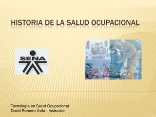 HISTORIA DE LA SALUD OCUPACIONAL
Tecnología en Salud Ocupacional
David Romero Ávila - Instructor
 