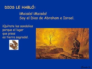 DIOS LE HABLÓ:
¡Quítate las sandalias
porque el lugar
que pisas
es tierra sagrada!.
¡Moisés! ¡Moisés!
Soy el Dios de Abraham e Israel.
(Éxodo 3)
 