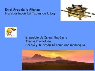 En el Arca de la Alianza
transportaban las Tablas de la Ley.
El pueblo de Israel llegó a la
Tierra Prometida
Creció y se organizó como una monarquía.
 