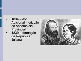 1834 – Ato Adicional – criação da Assembléia Provincial. 1839 – formação da República Juliana 