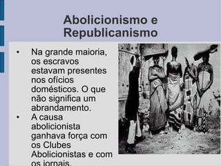 Abolicionismo e Republicanismo Na grande maioria, os escravos estavam presentes nos ofícios domésticos. O que não significa um abrandamento. A causa abolicionista ganhava força com os Clubes Abolicionistas e com os jornais. 