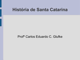 História de Santa Catarina Profº Carlos Eduardo C. Glufke 
