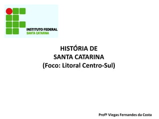 HISTÓRIA DE
SANTA CATARINA
(Foco: Litoral Centro-Sul)
Profº Viegas Fernandes da Costa
 