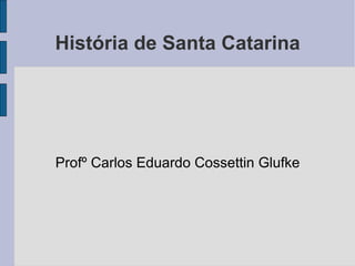 História de Santa Catarina Profº Carlos Eduardo Cossettin Glufke 