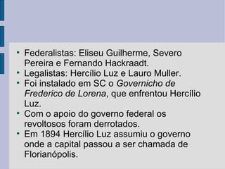 <ul><li>Federalistas: Eliseu Guilherme, Severo Pereira e Fernando Hackraadt. </li></ul><ul><li>Legalistas: Hercílio Luz e ...