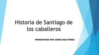 Historia de Santiago de
los caballeros
PRESENTADO POR JORGE DIAZ PEREZ
 