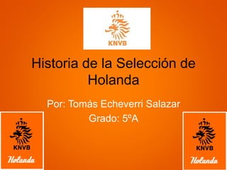 Historia de la Selección de
Holanda
Por: Tomás Echeverri Salazar
Grado: 5ºA
 