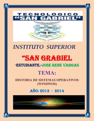 INSTITUTO SUPERIOR

“SAN GRABIEL
“ESTUDIANTE.-JOSE

RENE VARGAS

TEMA:
HISTORIA DE SISTEMAS OPERATIVOS
(WINDWOS)

AÑO: 2013 - 2014

 