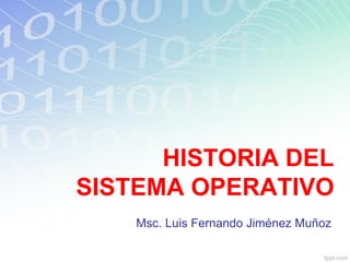 HISTORIA DEL
SISTEMA OPERATIVO
Msc. Luis Fernando Jiménez Muñoz
 