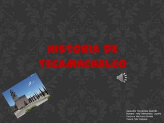 HISTORIA DE TECAMACHALCO Alejandra  Hernández Guzmán Mariana  Nely  Hernández  Lozano Verónica Machorro Urrieta Yesica Ortiz Cabrera 