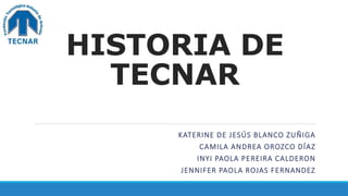 HISTORIA DE
TECNAR
KATERINE DE JESÚS BLANCO ZUÑIGA
CAMILA ANDREA OROZCO DÍAZ
INYI PAOLA PEREIRA CALDERON
JENNIFER PAOLA ROJAS FERNANDEZ
 