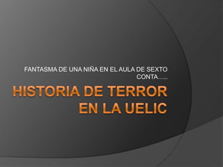 Historia de Terror en la UELIC  FANTASMA DE UNA NIÑA EN EL AULA DE SEXTO CONTA….. 