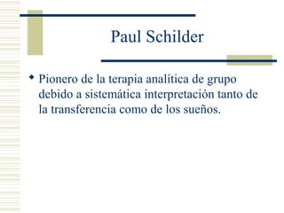 Paul Schilder
 Pionero de la terapia analítica de grupo
debido a sistemática interpretación tanto de
la transferencia como de los sueños.
 