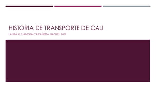 HISTORIA DE TRANSPORTE DE CALI 
LAURA ALEJANDRA CASTAÑEDA NAGLES 8-07 
 