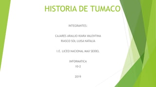 HISTORIA DE TUMACO
INTEGRANTES:
CAJARES ARAUJO KIARA VALENTINA
RIASCO SOL LUISA NATALIA
I.E. LICEO NACIONAL MAX SEIDEL
INFORMATICA
10-2
2019
 