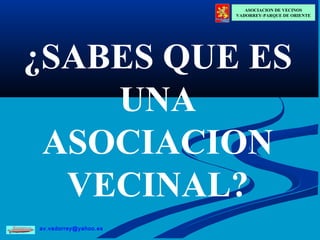 av.vadorrey@yahoo.es
ASOCIACION DE VECINOS
VADORREY-PARQUE DE ORIENTE
¿SABES QUE ES
UNA
ASOCIACION
VECINAL?
 
