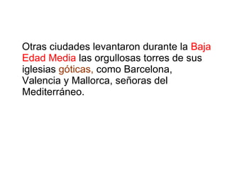 Otras ciudades levantaron durante la  Baja Edad Media  las orgullosas torres de sus iglesias  góticas,  como  Barcelona ,  Valencia  y  Mallorca , señoras del Mediterráneo. 