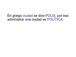 En griego  ciudad  se dice  POLIS , por eso administrar una ciudad es  POLÍTICA . 