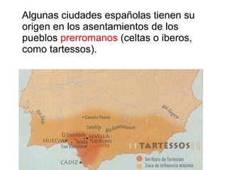 Algunas ciudades españolas tienen su origen en los asentamientos de los pueblos  prerromanos  (celtas o iberos, como tartessos).  