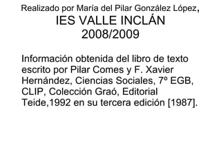 Realizado por María del Pilar González López , IES VALLE INCLÁN 2008/2009 Información obtenida del libro de texto escrito por Pilar Comes y F. Xavier Hernández, Ciencias Sociales, 7º EGB, CLIP, Colección Graó, Editorial Teide,1992 en su tercera edición [1987]. 
