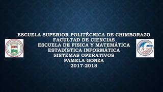 ESCUELA SUPERIOR POLITÉCNICA DE CHIMBORAZO
FACULTAD DE CIENCIAS
ESCUELA DE FISICA Y MATEMÁTICA
ESTADÍSTICA INFORMÁTICA
SISTEMAS OPERATIVOS
PAMELA GONZA
2017-2018
 