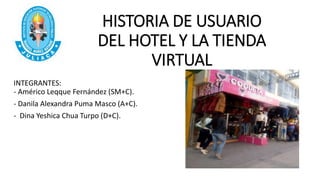 INTEGRANTES:
- Américo Leqque Fernández (SM+C).
- Danila Alexandra Puma Masco (A+C).
- Dina Yeshica Chua Turpo (D+C).
HISTORIA DE USUARIO
DEL HOTEL Y LA TIENDA
VIRTUAL
 