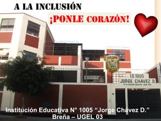 A LA INCLUSIÓN
¡PONLE CORAZÓN!
Institución Educativa N° 1005 “Jorge Chávez D.”
Breña – UGEL 03
 