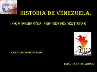 HISTORIA DE VENEZUELA. LOS MOVIMIENTOS  PRE-INDEPENDENTISTAS Caracas Agosto 2010. Lcdo. Richard Campos 