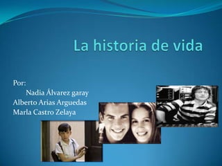 La historia de vida Por:        Nadia Álvarez garay Alberto Arias Arguedas Marla Castro Zelaya 