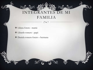INTEGRANTES DE MI
FAMILIA
 Liliana forero - mamá
 Libardo romero - papá
 Daniela romero forero – hermana
 