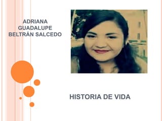 HISTORIA DE VIDA
ADRIANA
GUADALUPE
BELTRÁN SALCEDO
 