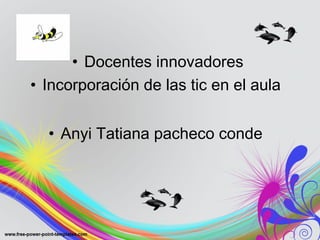 • Docentes innovadores 
• Incorporación de las tic en el aula 
• Anyi Tatiana pacheco conde 
 
