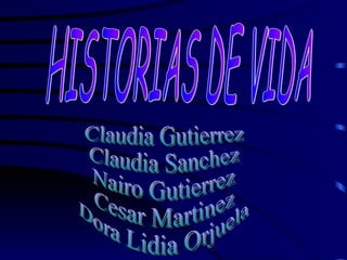 HISTORIAS DE VIDA Claudia Gutierrez Claudia Sanchez Nairo Gutierrez Cesar Martinez Dora Lidia Orjuela 