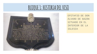 BLOQUE1:HISTORIADELVISO
EPITAFIO DE DON
ÁLVARO DE BAZÁN
SITUADO EN EL
INTERIOR DE LA
IGLESIA
 