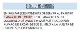 BLOQUE2:MONUMENTOS
EN SUS PAREDES PODEMOS OBSERVAR AL FAMOSO
“LAGARTO DEL VISO”; ESTE LAGARTO ES UN
COCODRILO DE UNOS 5 m QUE FUE TRAÍDO POR
ÁLVARO DE BAZÁN DESDE EL NILO A LA VUELTA DE
UNA DE SUS EXPEDICIONES.
 