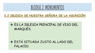 BLOQUE2:MONUMENTOS
2.2 IGLESIA DE NUESTRA SEÑORA DE LA ASUNCIÓN
❖ ES LA IGLESIA PRINCIPAL DE VISO DEL
MARQUÉS.
❖ ESTÁ SITUADA JUSTO AL LADO DEL
PALACIO.
 