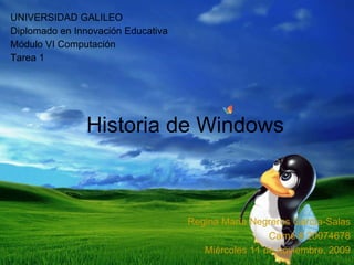 Historia de Windows UNIVERSIDAD GALILEO Diplomado en Innovación Educativa Módulo VI Computación Tarea 1 Regina María Negreros García-Salas Carné # 20074678 Miércoles 11 de noviembre, 2009 