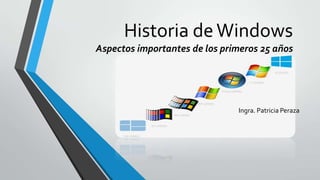Historia de Windows
Aspectos importantes de los primeros 25 años

Ingra. Patricia Peraza

 