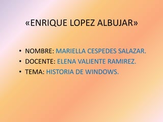 «ENRIQUE LOPEZ ALBUJAR»
• NOMBRE: MARIELLA CESPEDES SALAZAR.
• DOCENTE: ELENA VALIENTE RAMIREZ.
• TEMA: HISTORIA DE WINDOWS.
 