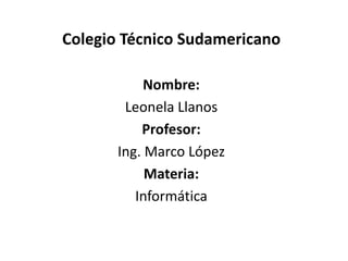 Colegio Técnico Sudamericano

            Nombre:
        Leonela Llanos
           Profesor:
       Ing. Marco López
            Materia:
          Informática
 